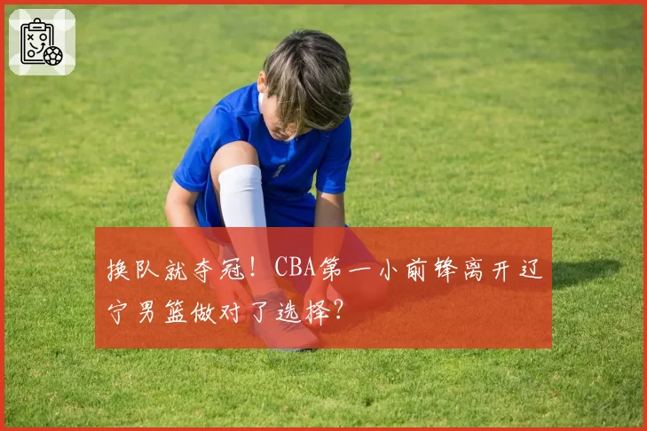 换队就夺冠!CBA第一小前锋离开辽宁男篮做对了选择?