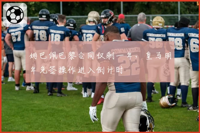 姆巴佩巴黎合同仅剩一年，皇马明年免签操作进入倒计时