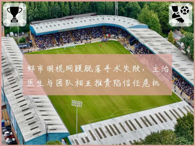 邹市明视网膜脱落手术失败,主治医生与团队相互推责陷信任危机