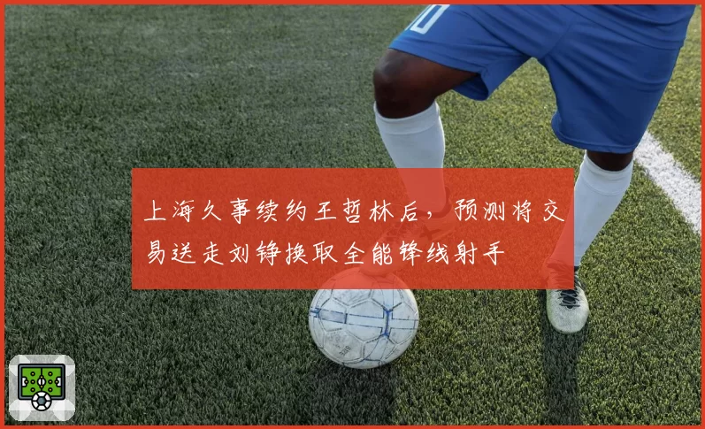 上海久事续约王哲林后，预测将交易送走刘铮换取全能锋线射手