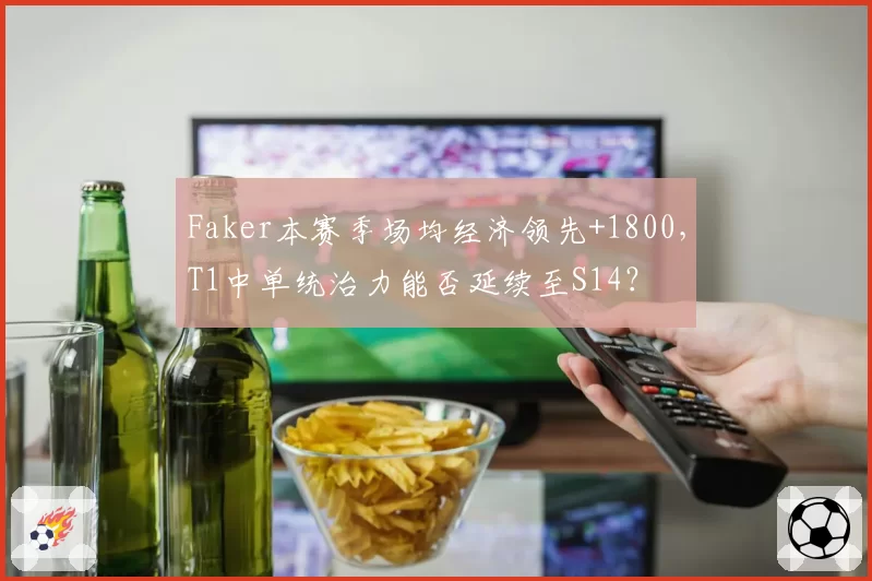 Faker本赛季场均经济领先+1800，T1中单统治力能否延续至S14？