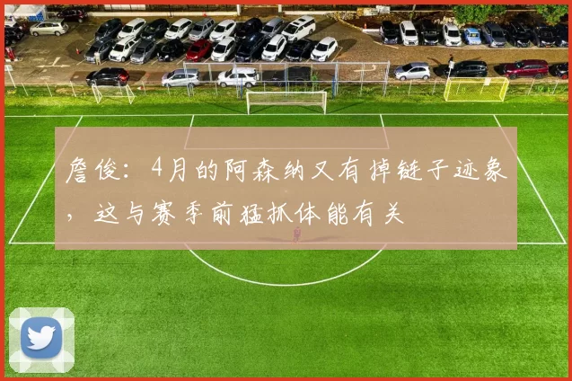 詹俊：4月的阿森纳又有掉链子迹象，这与赛季前猛抓体能有关