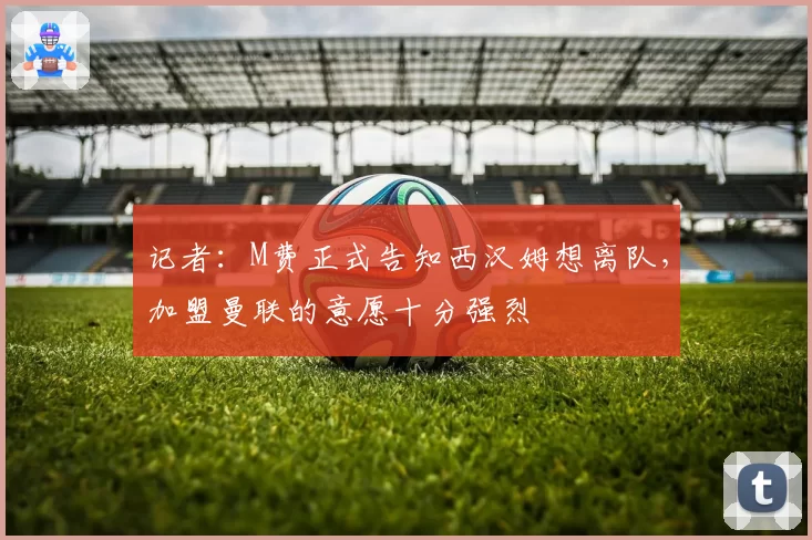 记者：M费正式告知西汉姆想离队，加盟曼联的意愿十分强烈