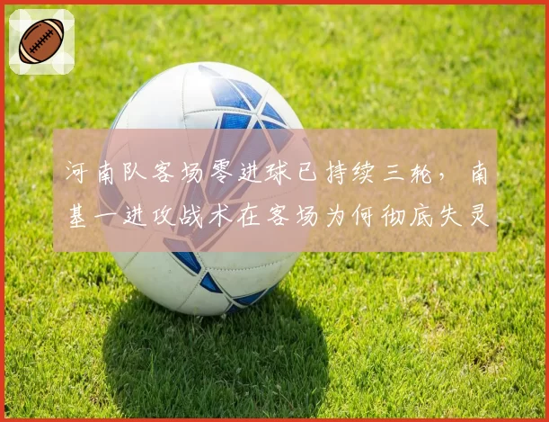 河南队客场零进球已持续三轮，南基一进攻战术在客场为何彻底失灵？