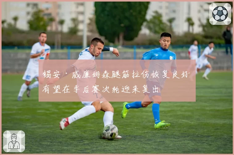 锡安·威廉姆森腿筋拉伤恢复良好 有望在季后赛次轮迎来复出