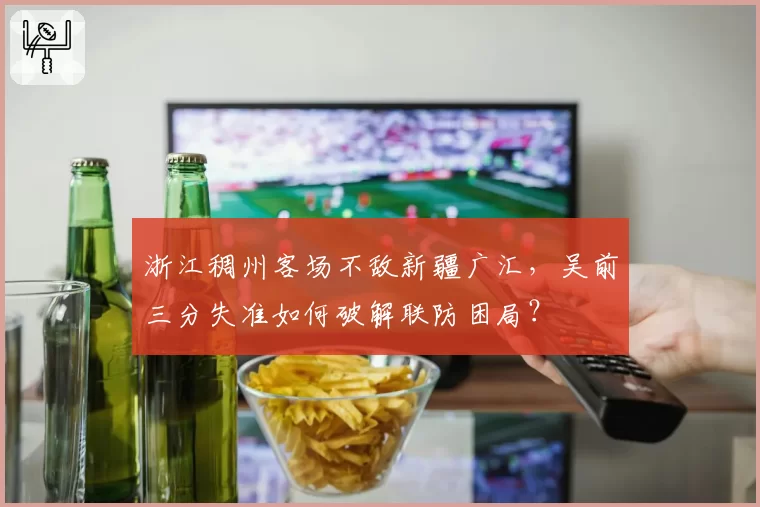 浙江稠州客场不敌新疆广汇,吴前三分失准如何破解联防困局?