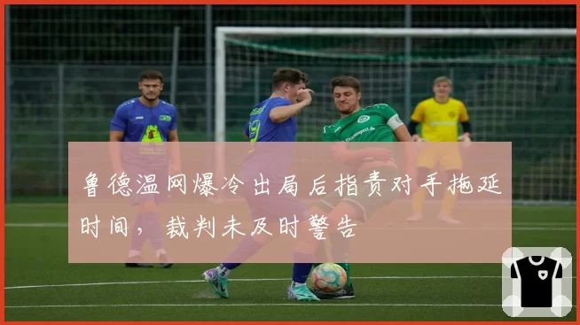 鲁德温网爆冷出局后指责对手拖延时间，裁判未及时警告