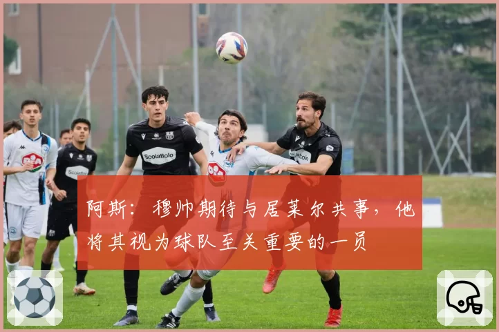 阿斯:穆帅期待与居莱尔共事,他将其视为球队至关重要的一员
